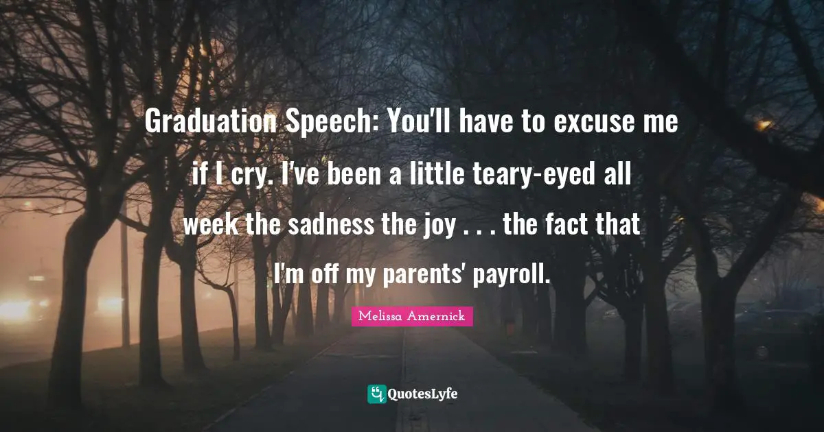 Graduation Speech: You'll have to excuse me if I cry. I've been a little teary-eyed all week the sadness the joy . . . the fact that I'm off my parents' payroll.