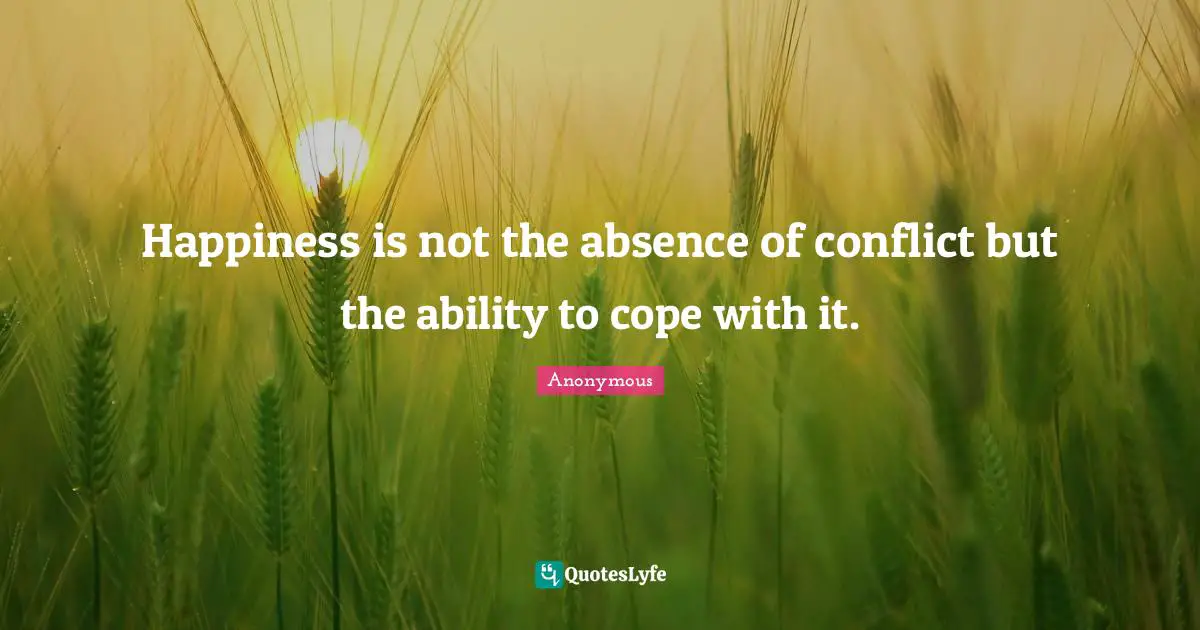 Happiness is not the absence of conflict but the ability to cope with it.