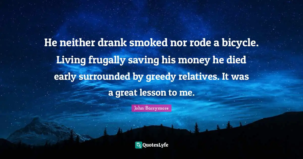 He neither drank smoked nor rode a bicycle. Living frugally saving his money he died early surrounded by greedy relatives. It was a great lesson to me.