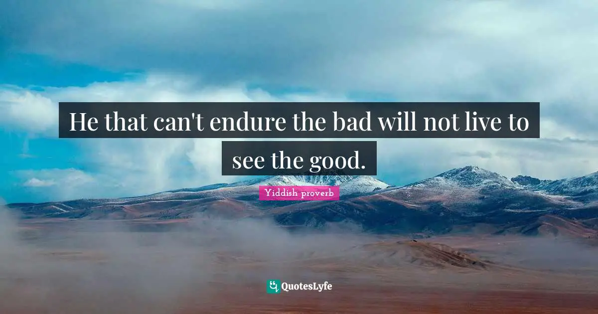 He that can't endure the bad will not live to see the good.