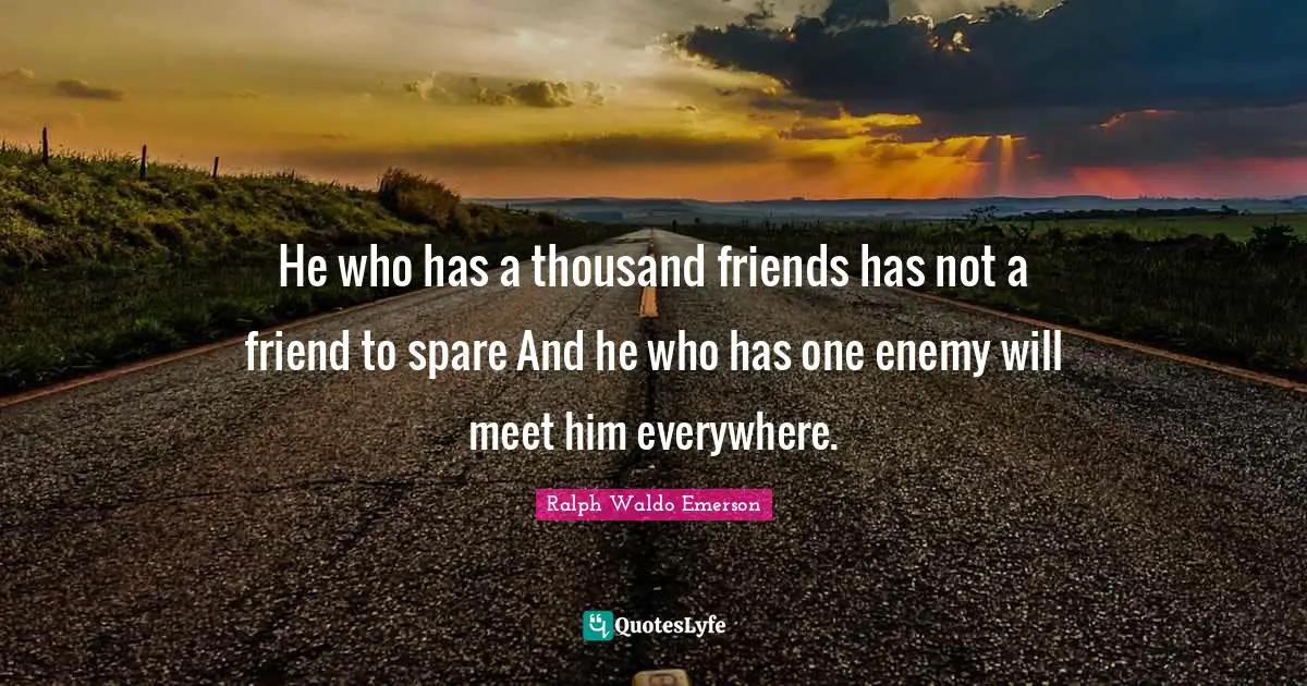 Ralph Waldo Emerson Quotes: He who has a thousand friends has not a friend to spare And he who has one enemy will meet him everywhere.