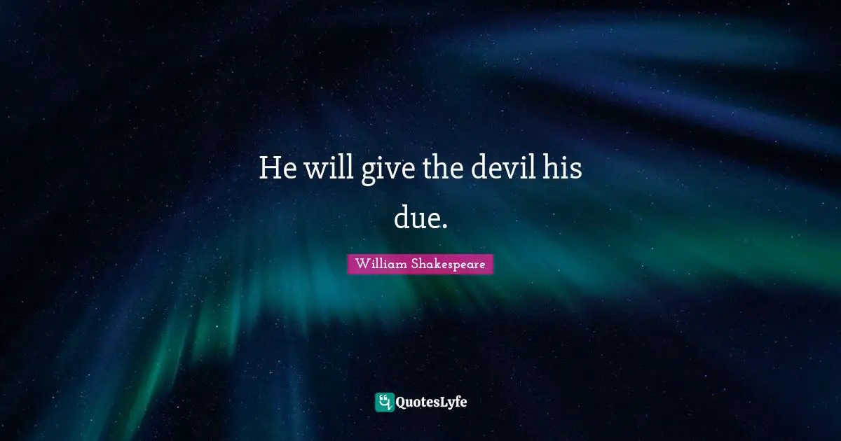 He will give the devil his due.