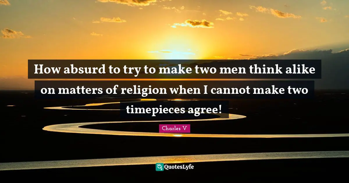How absurd to try to make two men think alike on matters of religion when I cannot make two timepieces agree!