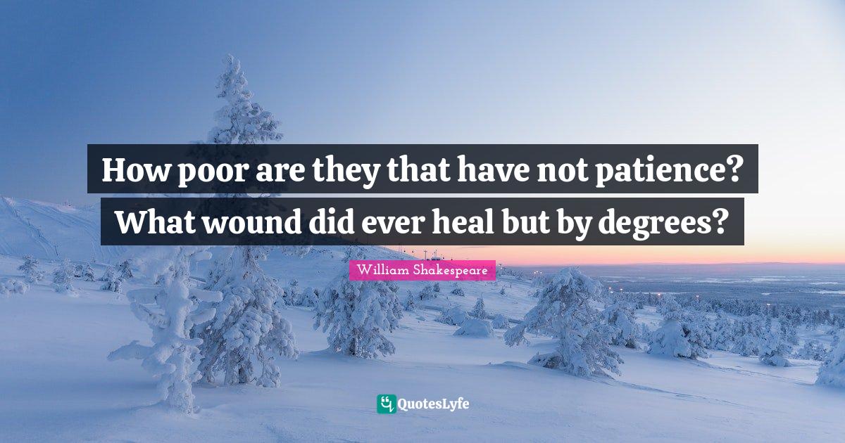 How poor are they that have not patience? What wound did ever heal but by degrees?