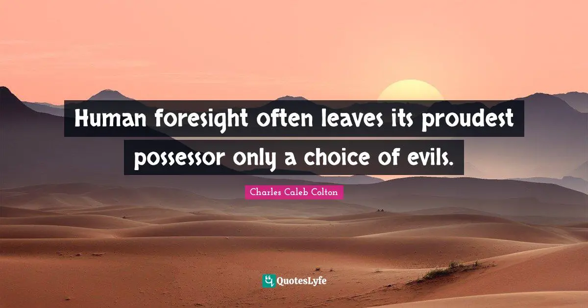 Human foresight often leaves its proudest possessor only a choice of evils.
