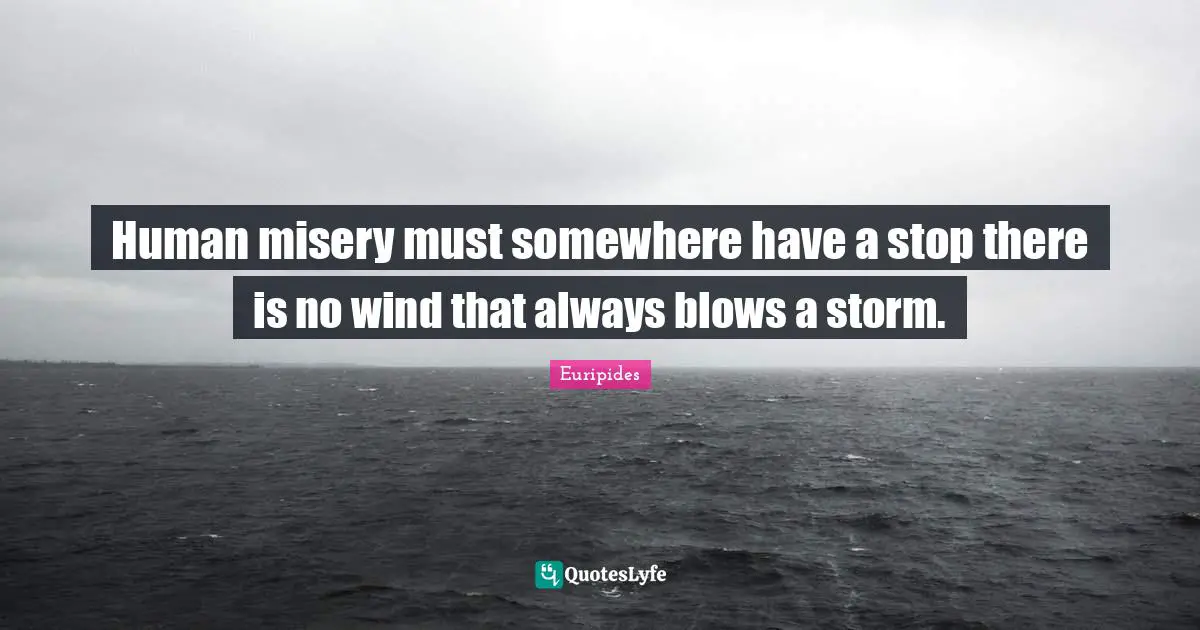 Human misery must somewhere have a stop there is no wind that always blows a storm.