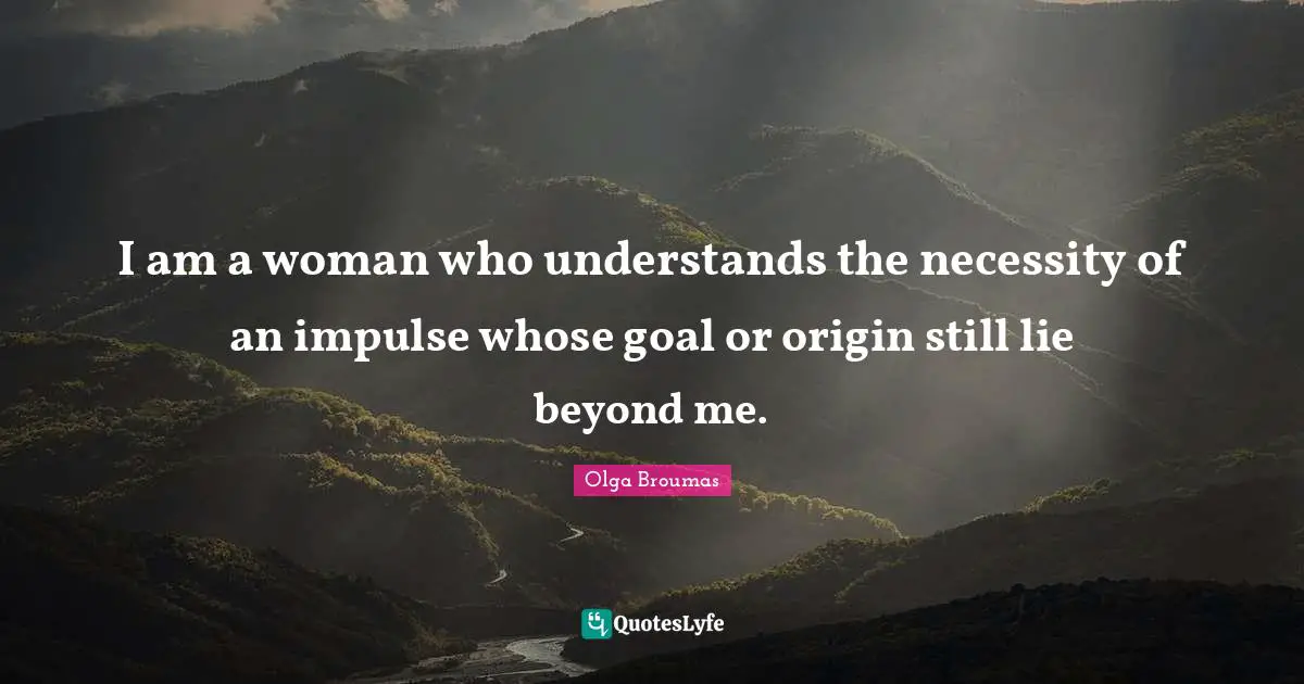 I am a woman who understands the necessity of an impulse whose goal or origin still lie beyond me.