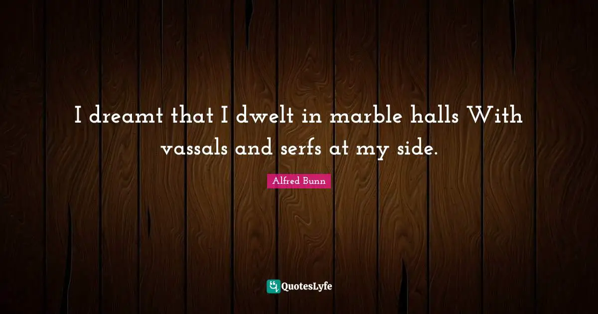 I dreamt that I dwelt in marble halls With vassals and serfs at my side.
