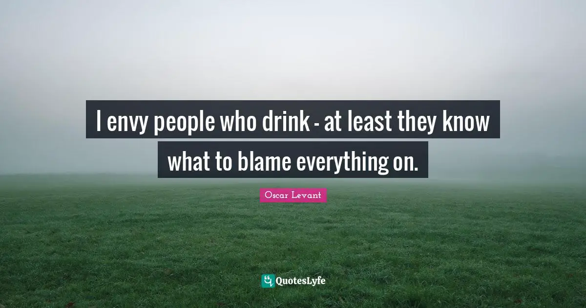 I envy people who drink - at least they know what to blame everything on.