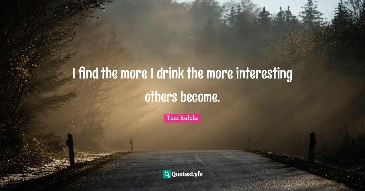 I find the more I drink the more interesting others become.