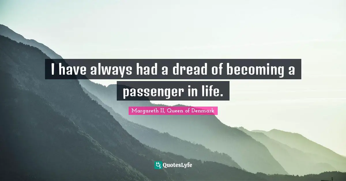 I have always had a dread of becoming a passenger in life.