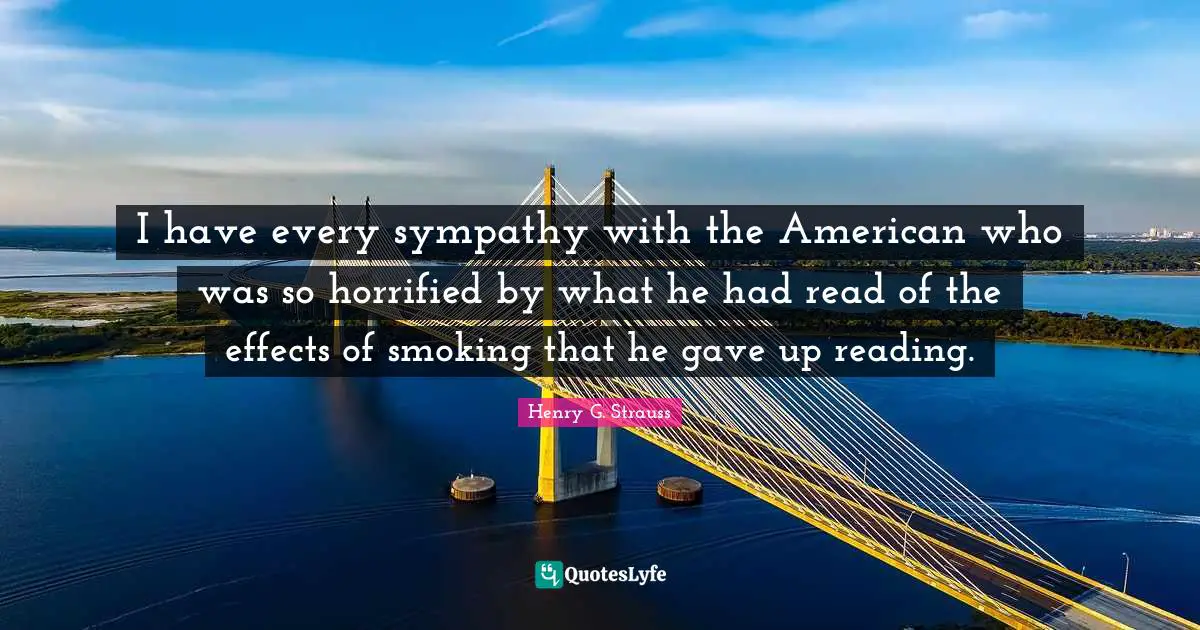I have every sympathy with the American who was so horrified by what he had read of the effects of smoking that he gave up reading.