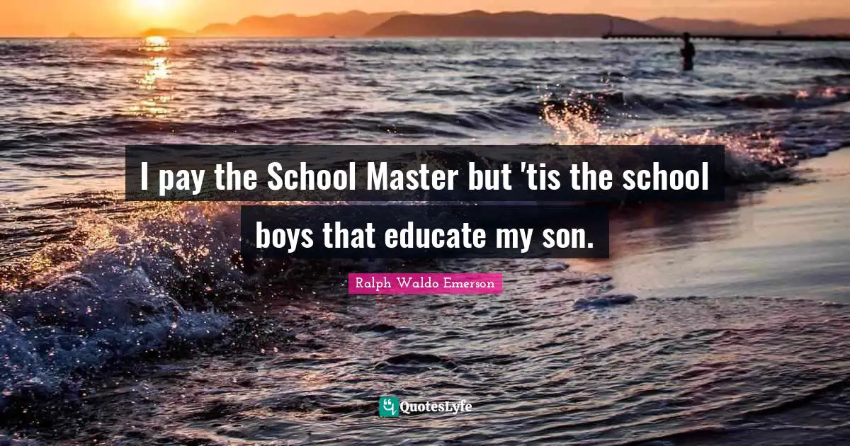 I pay the School Master but 'tis the school boys that educate my son.
