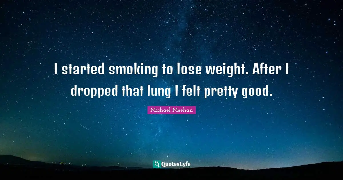 I started smoking to lose weight. After I dropped that lung I felt pretty good.