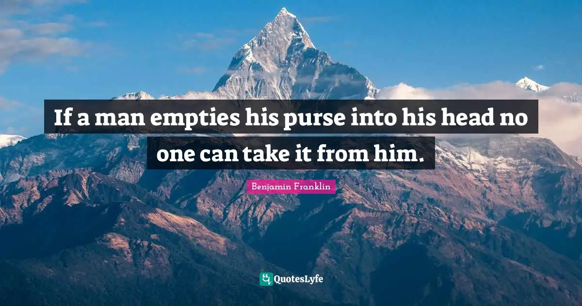 If a man empties his purse into his head no one can take it from him.
