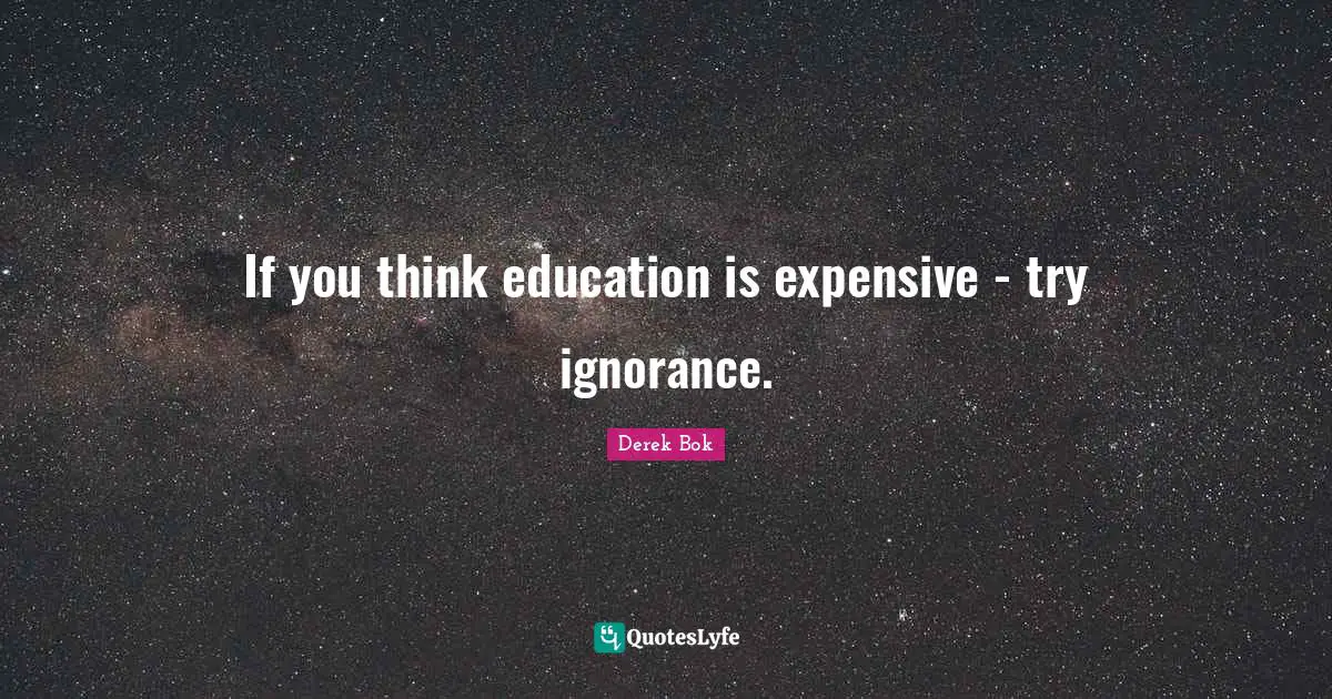 If you think education is expensive - try ignorance.