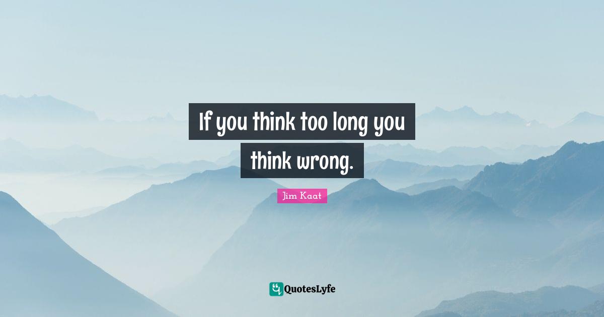 If you think too long you think wrong.