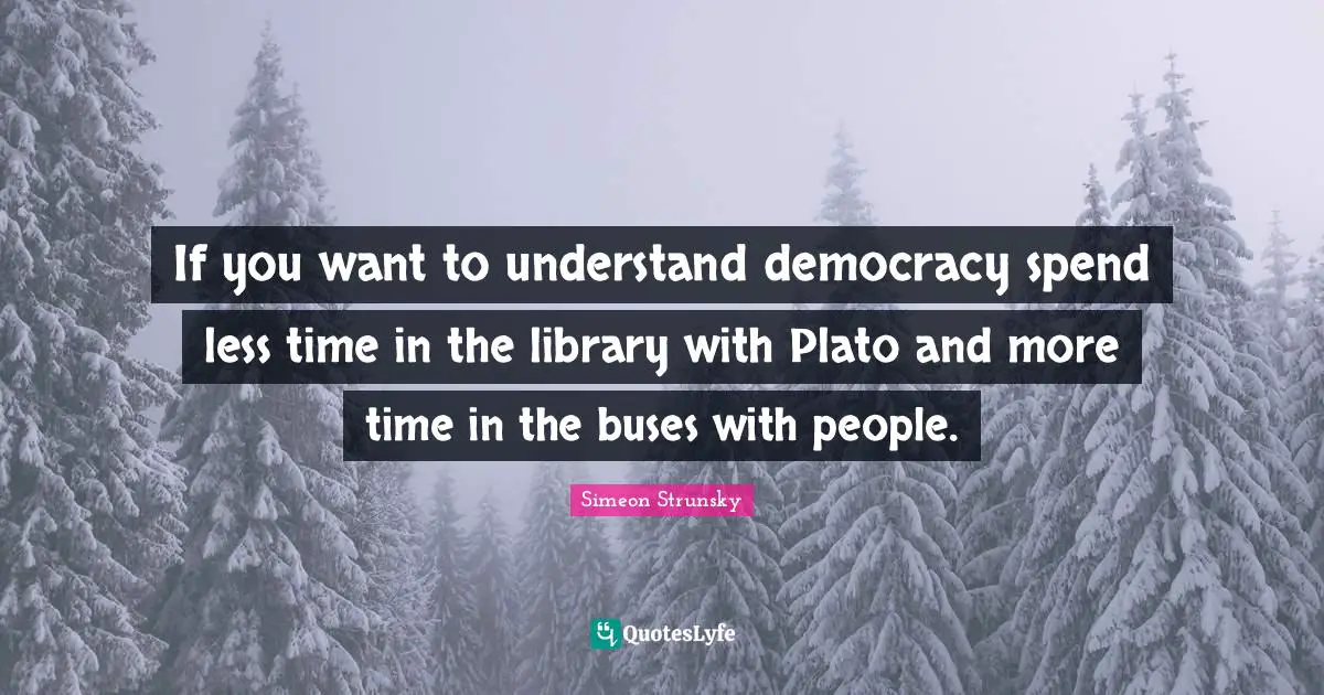 If you want to understand democracy spend less time in the library with Plato and more time in the buses with people.