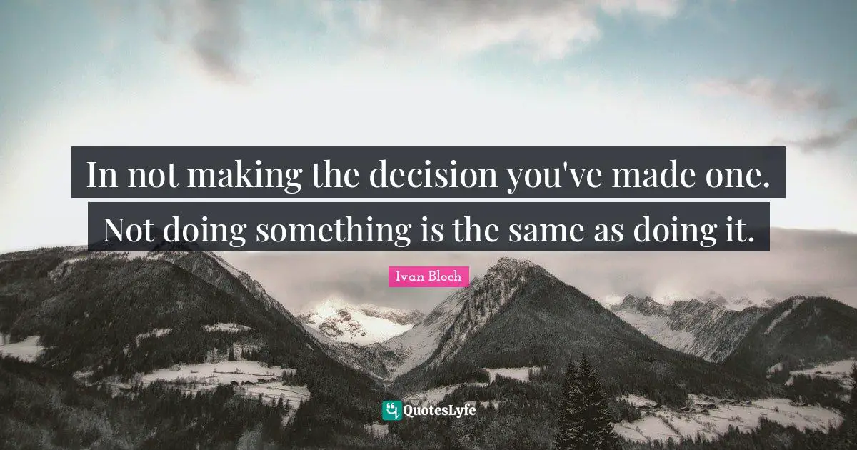 In not making the decision you've made one. Not doing something is the same as doing it.