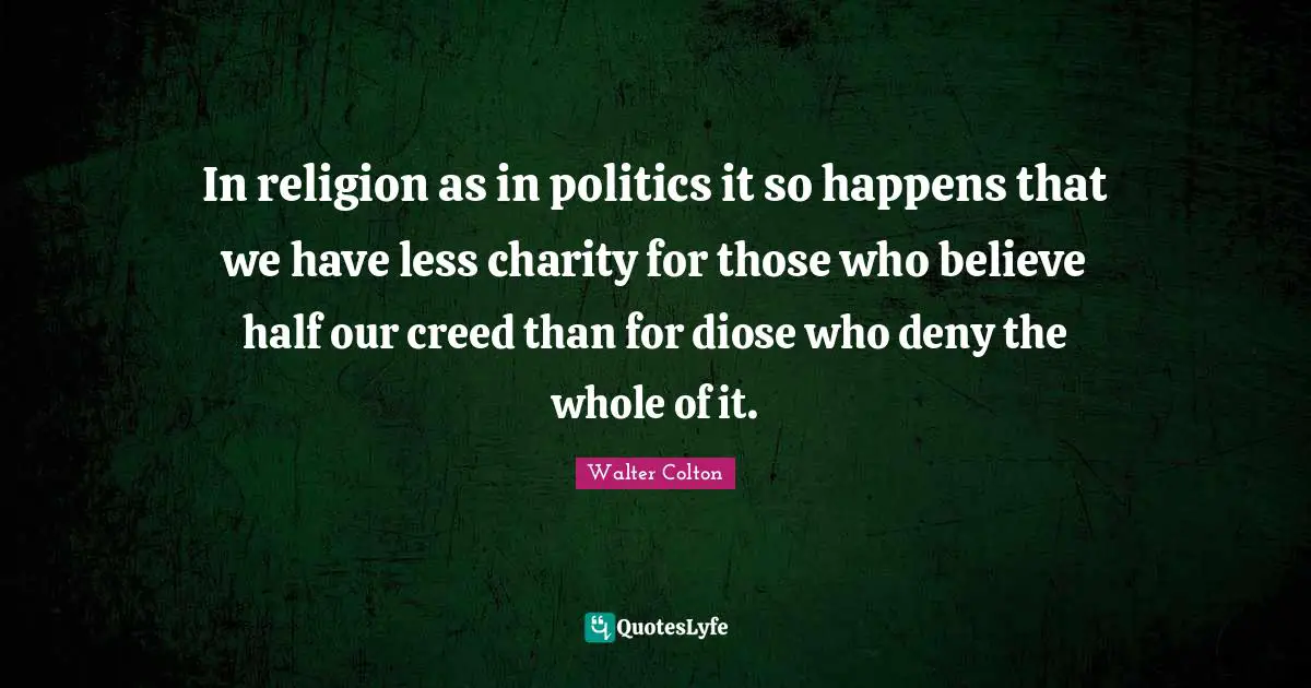 In religion as in politics it so happens that we have less charity for those who believe half our creed than for diose who deny the whole of it.