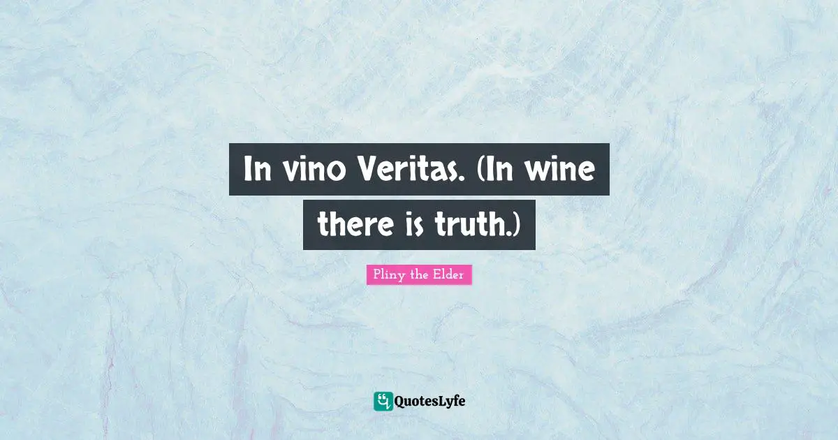 In vino Veritas. (In wine there is truth.)