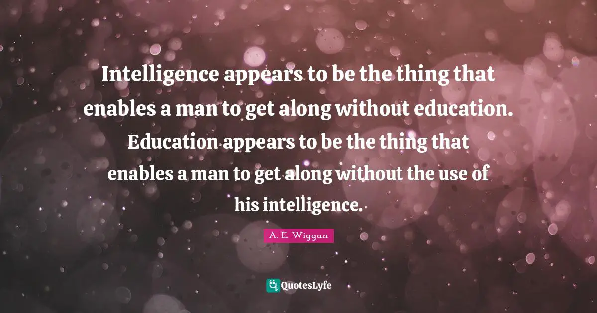 Intelligence appears to be the thing that enables a man to get along without education. Education appears to be the thing that enables a man to get along without the use of his intelligence.