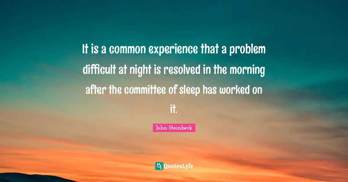 John Steinbeck Quotes: "It is a common experience that a problem difficult at night is resolved in the morning after the committee of sleep has worked on it."