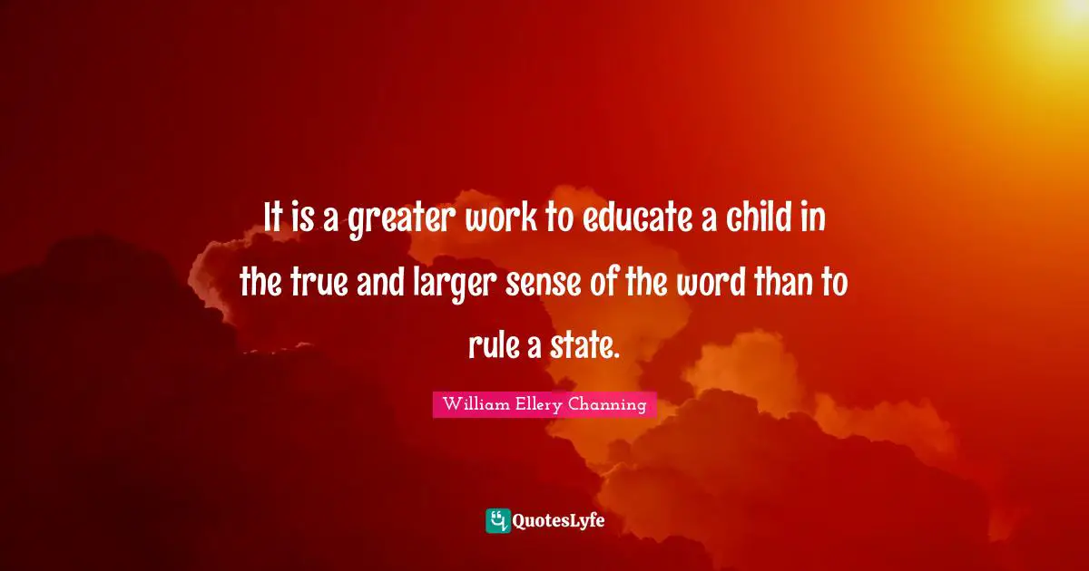 It is a greater work to educate a child in the true and larger sense of the word than to rule a state.