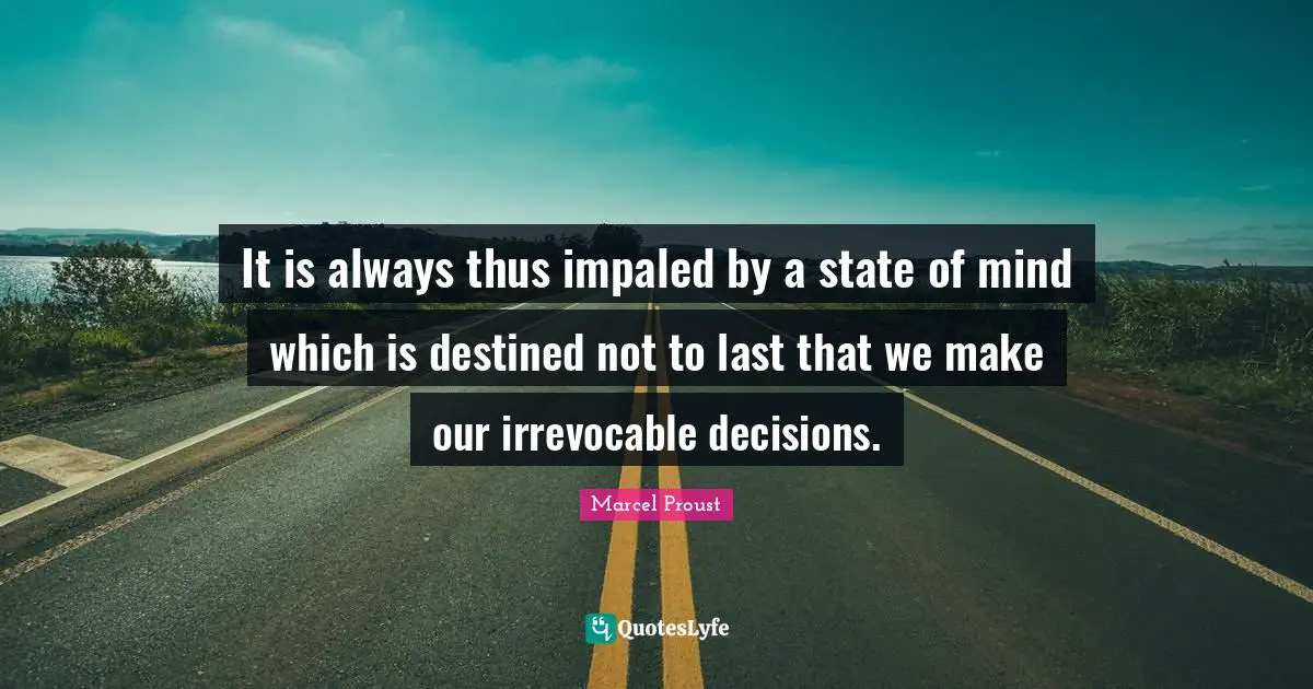 It is always thus impaled by a state of mind which is destined not to last that we make our irrevocable decisions.