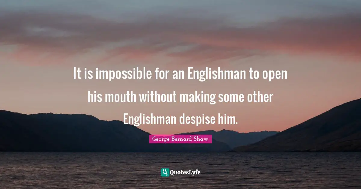It is impossible for an Englishman to open his mouth without making some other Englishman despise him.