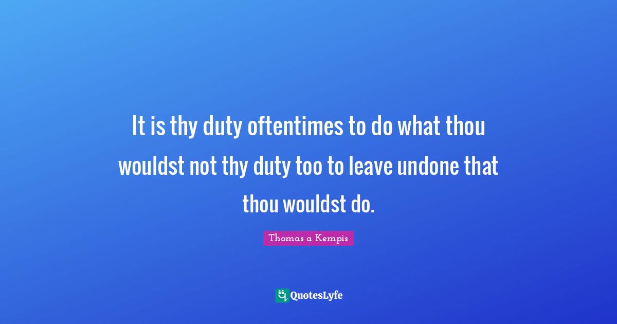 It is thy duty oftentimes to do what thou wouldst not thy duty too to leave undone that thou wouldst do.