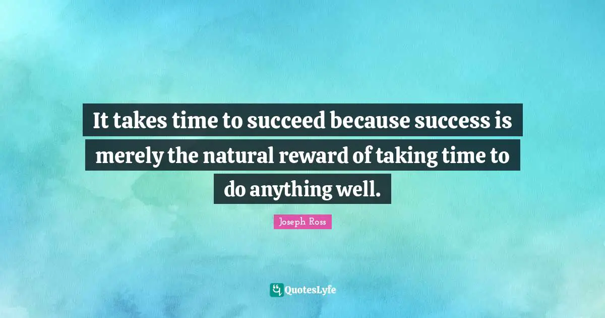 It takes time to succeed because success is merely the natural reward of taking time to do anything well.