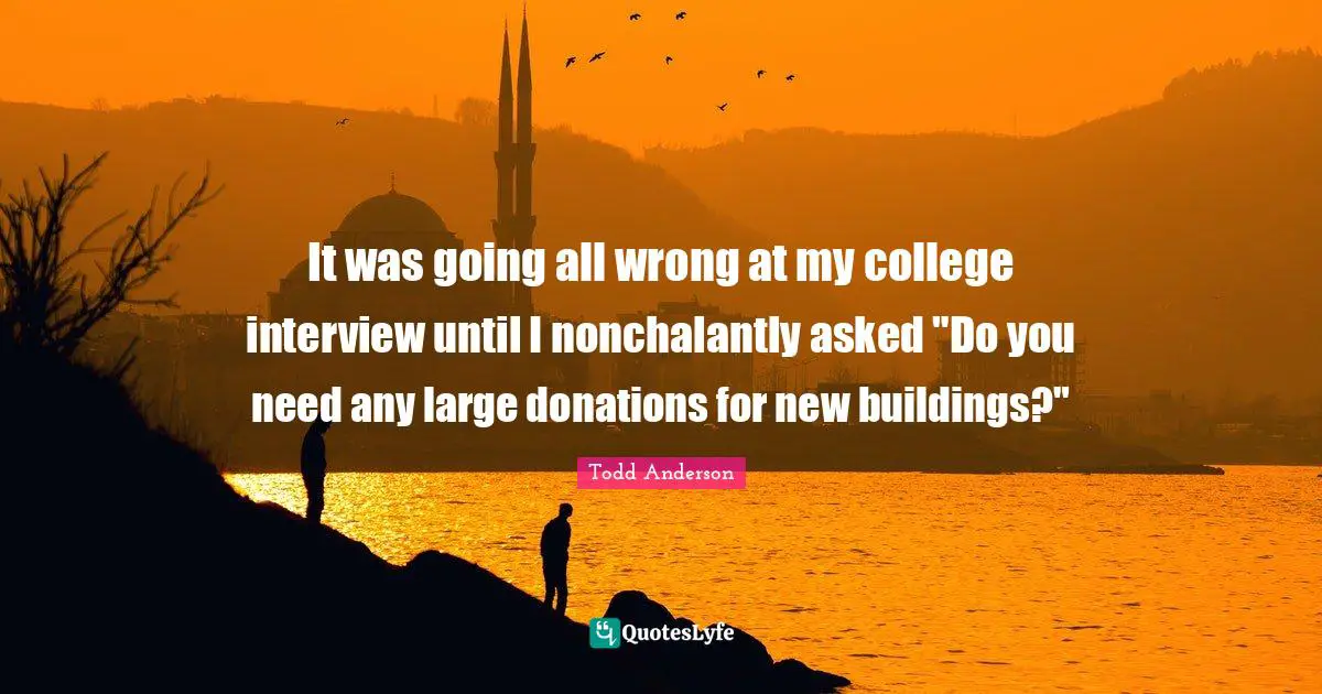 It was going all wrong at my college interview until I nonchalantly asked "Do you need any large donations for new buildings?"