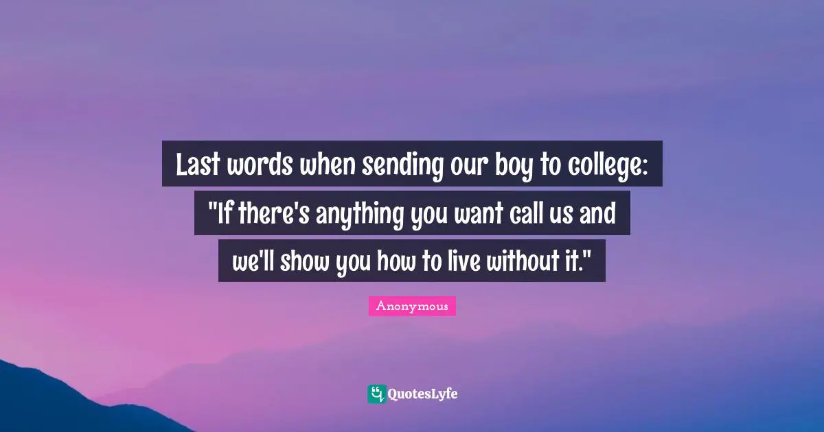 Last words when sending our boy to college: "If there's anything you want call us and we'll show you how to live without it."