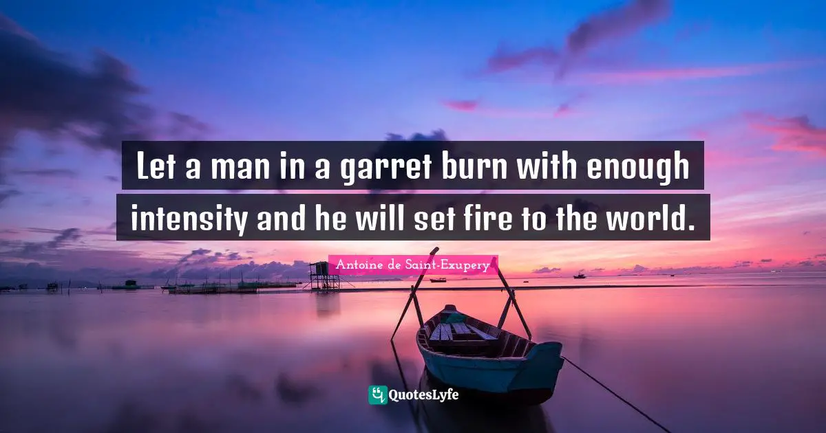 Antoine de Saint-Exupery Quotes: Let a man in a garret burn with enough intensity and he will set fire to the world.