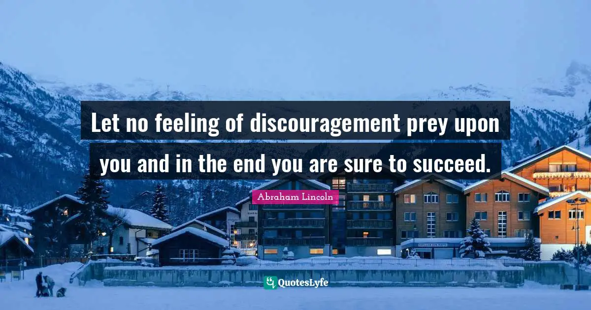 Let no feeling of discouragement prey upon you and in the end you are sure to succeed.