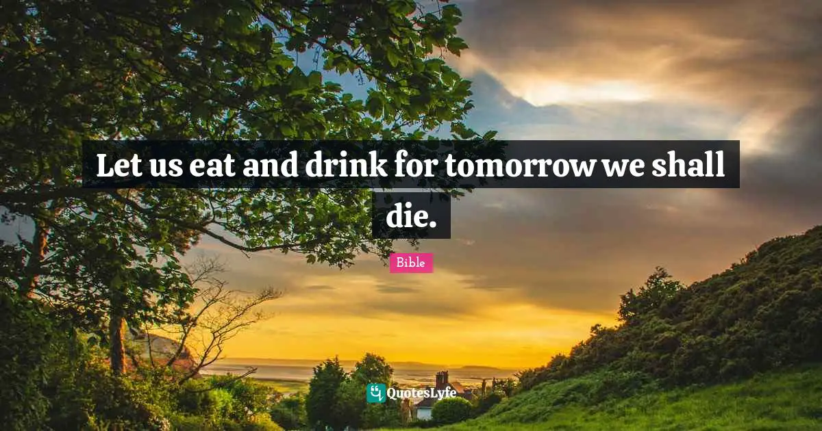 Let us eat and drink for tomorrow we shall die.... Quote by Bible -  QuotesLyfe
