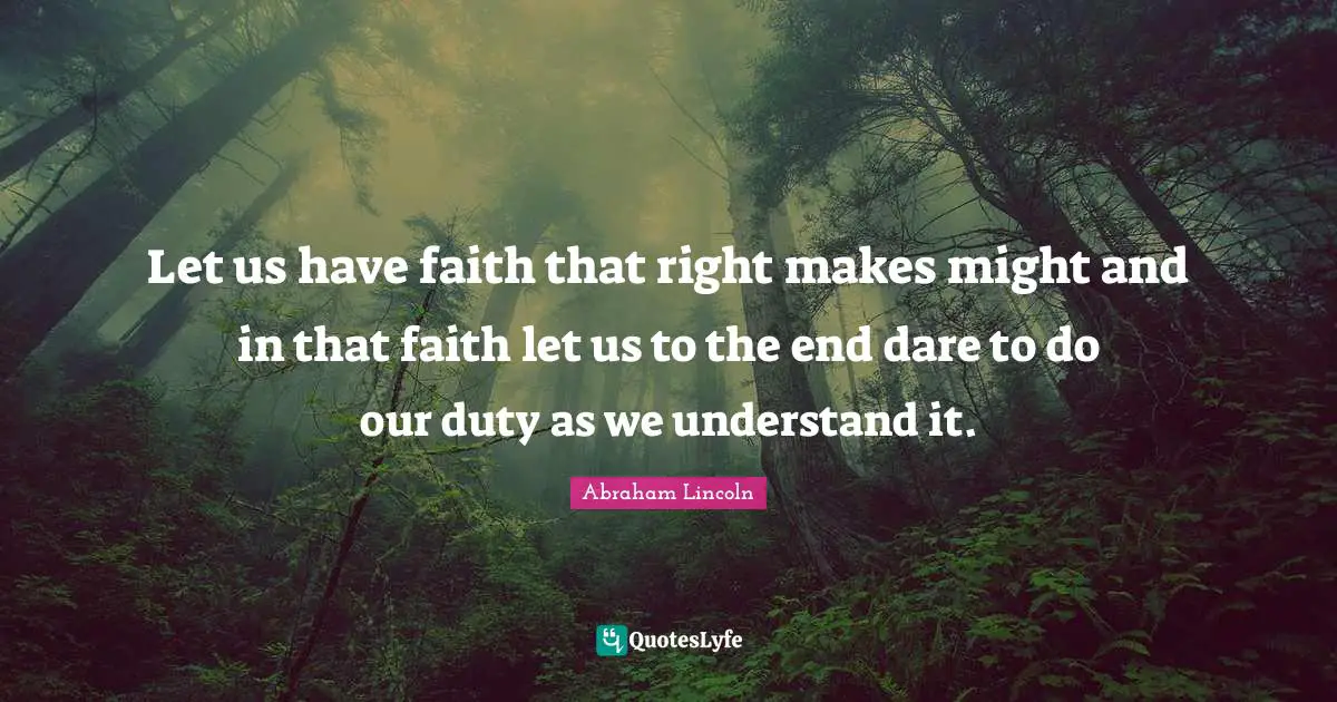 Let us have faith that right makes might and in that faith let us to the end dare to do our duty as we understand it.