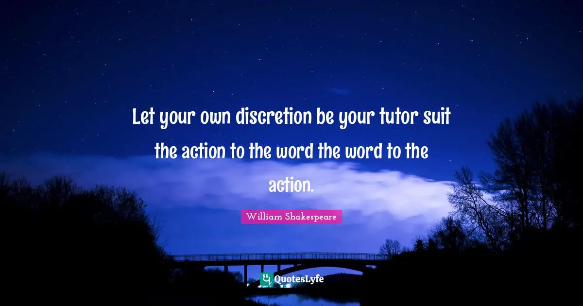 Let your own discretion be your tutor suit the action to the word the word to the action.