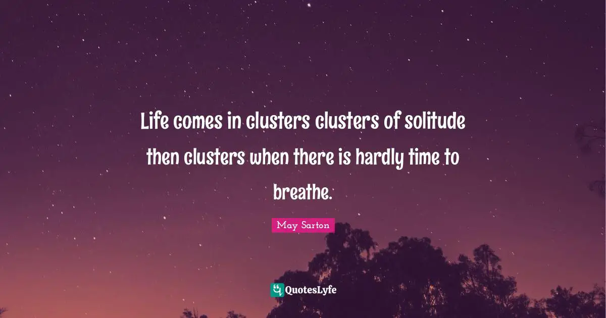 Life comes in clusters clusters of solitude then clusters when there is hardly time to breathe.