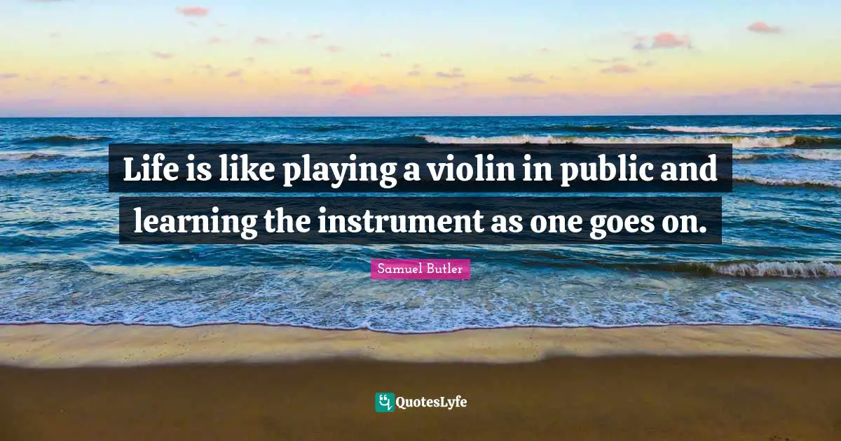 Life is like playing a violin in public and learning the instrument as one goes on.