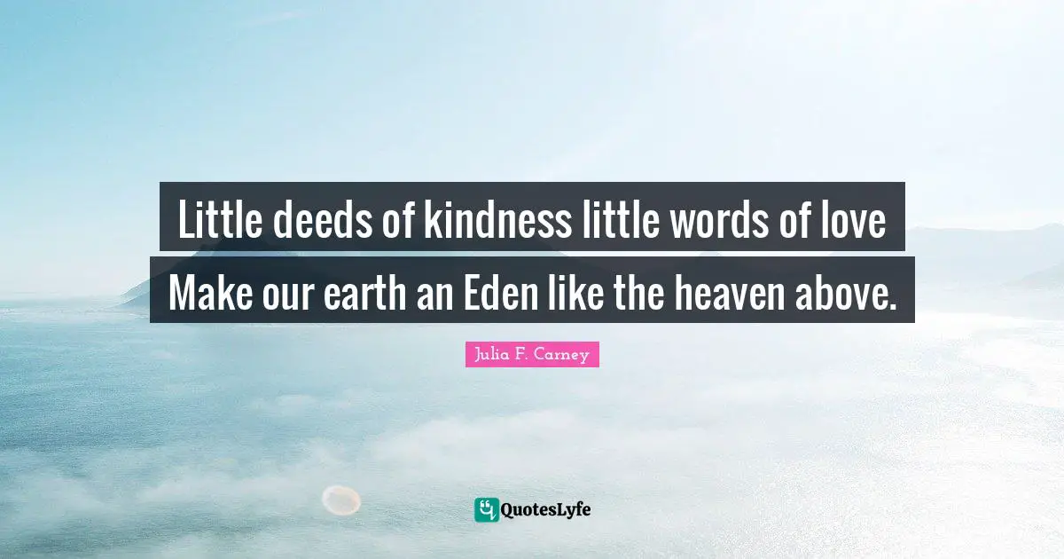 Little deeds of kindness little words of love Make our earth an Eden like the heaven above.