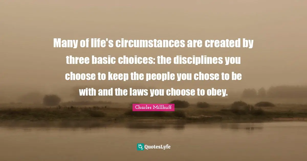 Many of life's circumstances are created by three basic choices: the disciplines you choose to keep the people you chose to be with and the laws you choose to obey.
