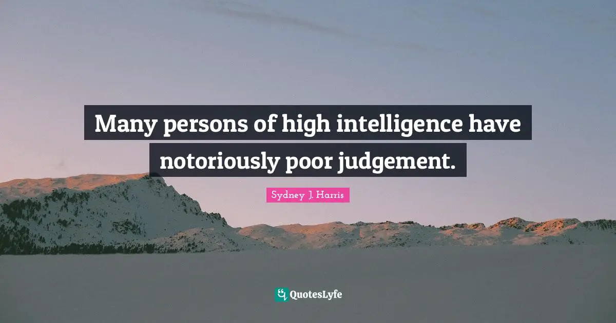 Many persons of high intelligence have notoriously poor judgement.