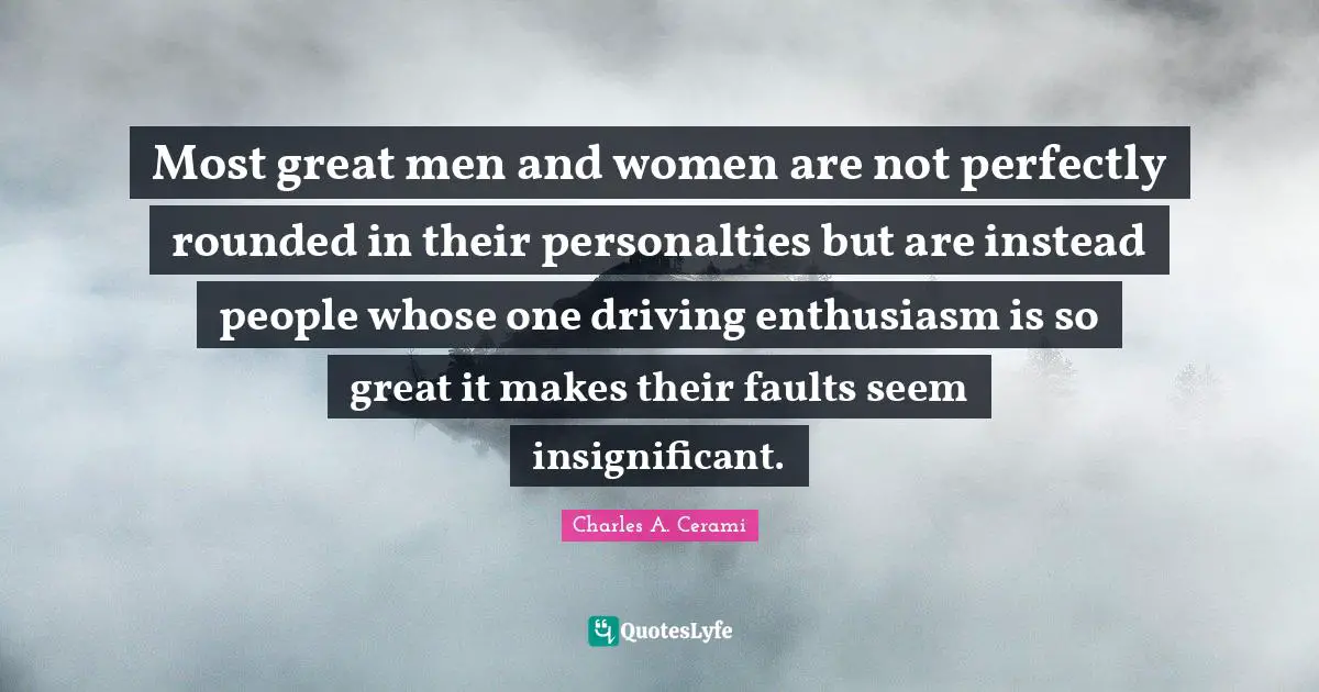 Most great men and women are not perfectly rounded in their personalties but are instead people whose one driving enthusiasm is so great it makes their faults seem insignificant.