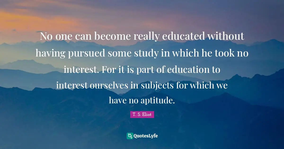 No one can become really educated without having pursued some study in which he took no interest. For it is part of education to interest ourselves in subjects for which we have no aptitude.