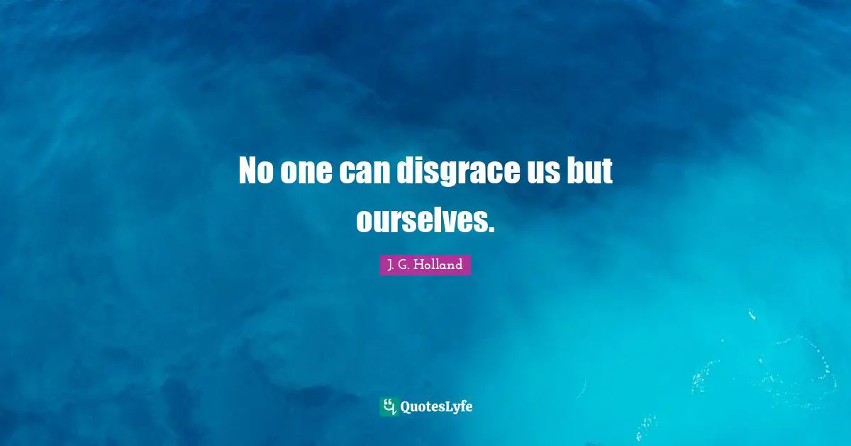 No one can disgrace us but ourselves.