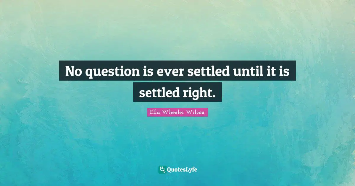 No question is ever settled until it is settled right.