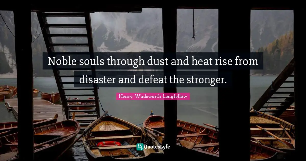 Noble souls through dust and heat rise from disaster and defeat the stronger.