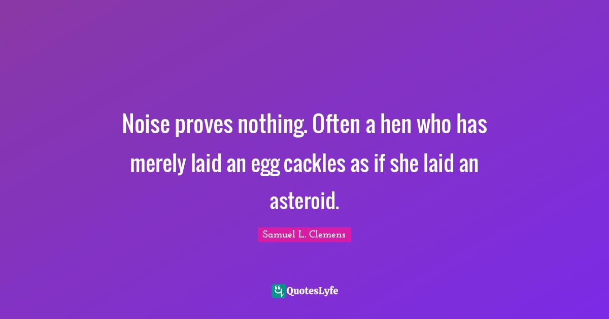 Noise proves nothing. Often a hen who has merely laid an egg cackles as if she laid an asteroid.